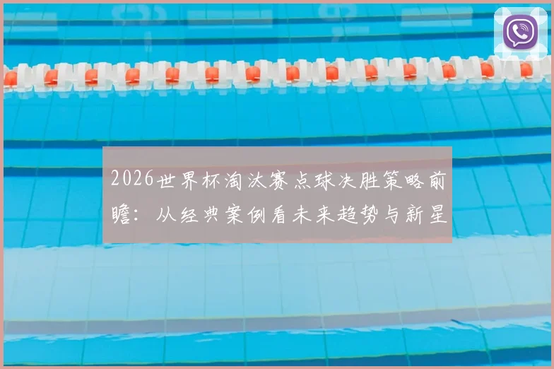2026世界杯淘汰赛点球决胜策略前瞻:从经典案例看未来趋势与新星