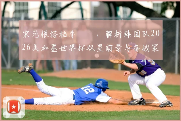 宋范根搭档李昇祐,解析韩国队2026美加墨世界杯双星前景与备战策略