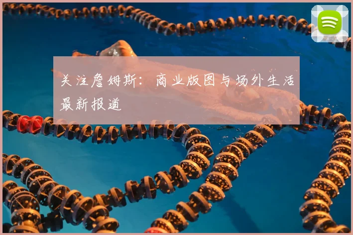 关注詹姆斯:商业版图与场外生活最新报道