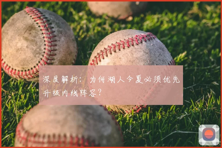深度解析：为何湖人今夏必须优先升级内线阵容？