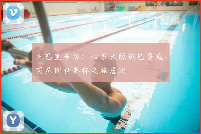 杰巴里专访:心系大阪钢巴争冠,突尼斯世界杯之旅居次
