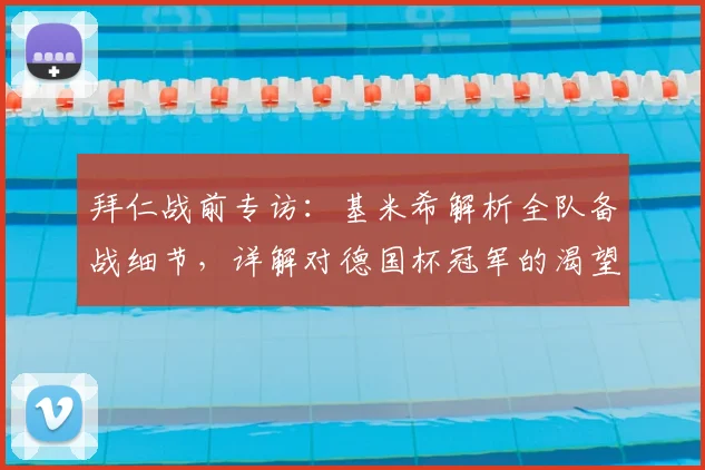 拜仁战前专访：基米希解析全队备战细节，详解对德国杯冠军的渴望与战术准备