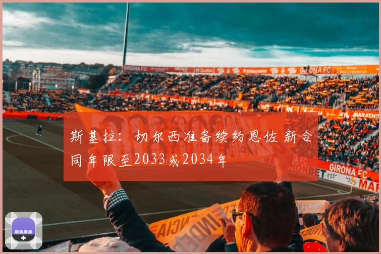 斯基拉：切尔西准备续约恩佐 新合同年限至2033或2034年