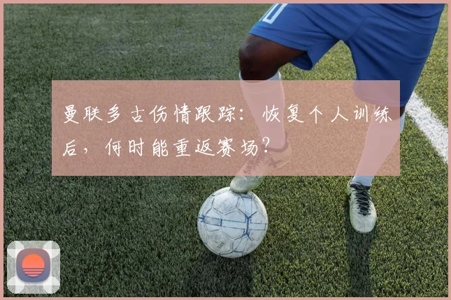 曼联多古伤情跟踪:恢复个人训练后,何时能重返赛场?