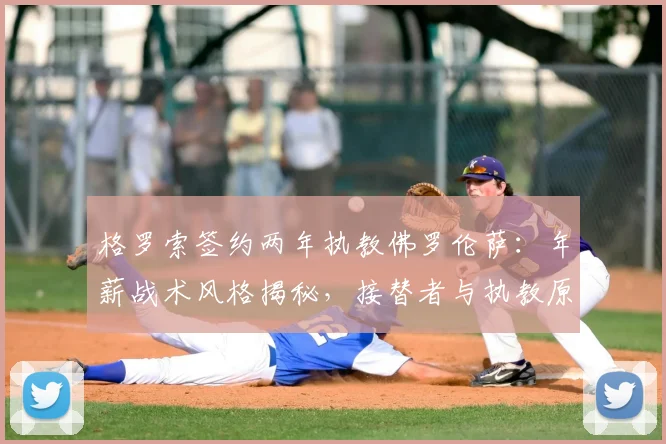 格罗索签约两年执教佛罗伦萨：年薪战术风格揭秘，接替者与执教原因深度解析