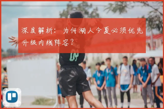 深度解析:为何湖人今夏必须优先升级内线阵容?