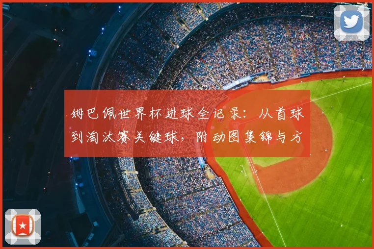 姆巴佩世界杯进球全记录:从首球到淘汰赛关键球,附动图集锦与方式统计