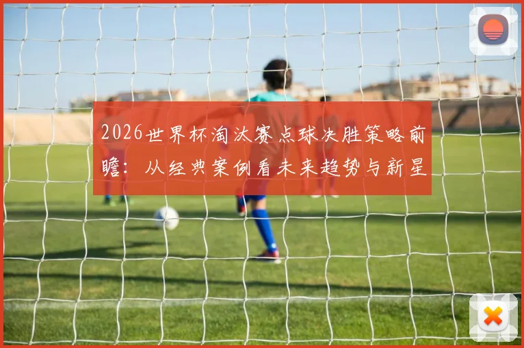 2026世界杯淘汰赛点球决胜策略前瞻:从经典案例看未来趋势与新星
