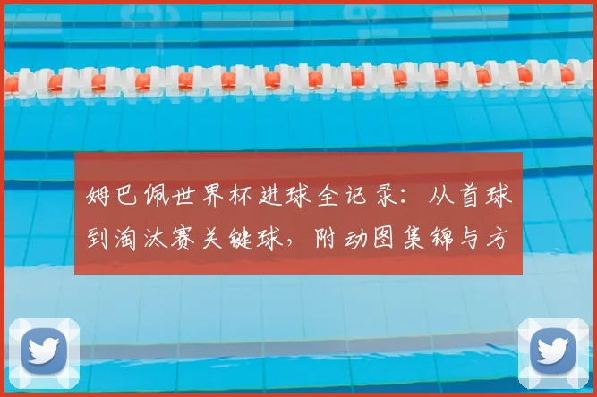 姆巴佩世界杯进球全记录：从首球到淘汰赛关键球，附动图集锦与方式统计