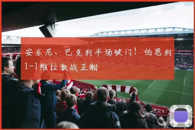 安东尼、巴克利半场破门!伯恩利1-1维拉激战正酣